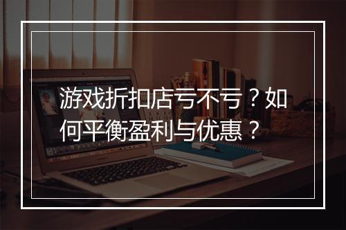 游戏折扣店亏不亏？如何平衡盈利与优惠？