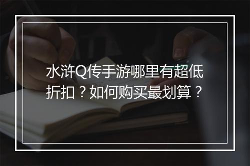 水浒Q传手游哪里有超低折扣?如何购买最划算?