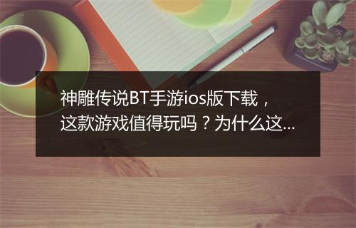神雕传说BT手游ios版下载,这款游戏值得玩吗?为什么这么火?