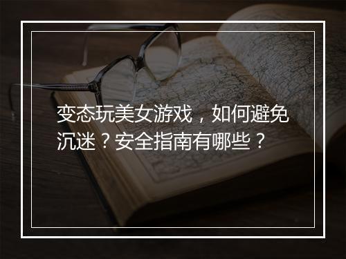 变态玩美女游戏，如何避免沉迷？安全指南有哪些？
