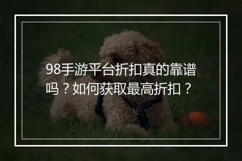 98手游平台折扣真的靠谱吗?如何获取最高折扣?