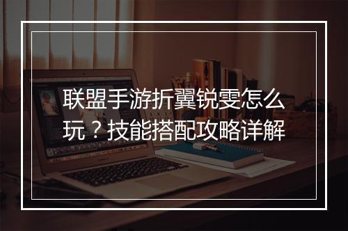 联盟手游折翼锐雯怎么玩？技能搭配攻略详解
