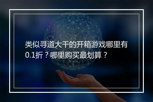 类似寻道大千的开箱游戏哪里有0.1折?哪里购买最划算?