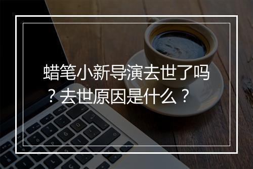 蜡笔小新导演去世了吗?去世原因是什么?