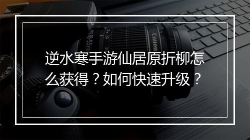 逆水寒手游仙居原折柳怎么获得？如何快速升级？