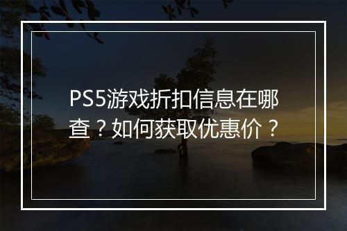PS5游戏折扣信息在哪查?如何获取优惠价?