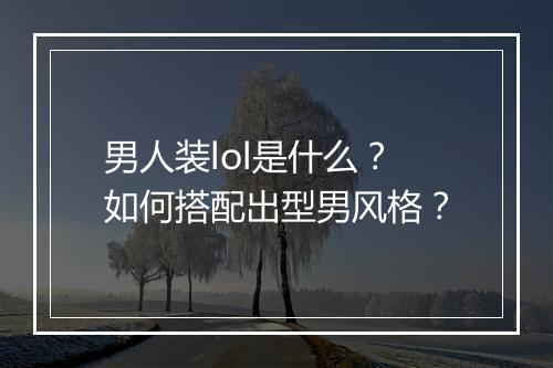 男人装lol是什么？如何搭配出型男风格？