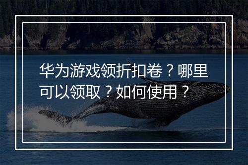 华为游戏领折扣卷？哪里可以领取？如何使用？