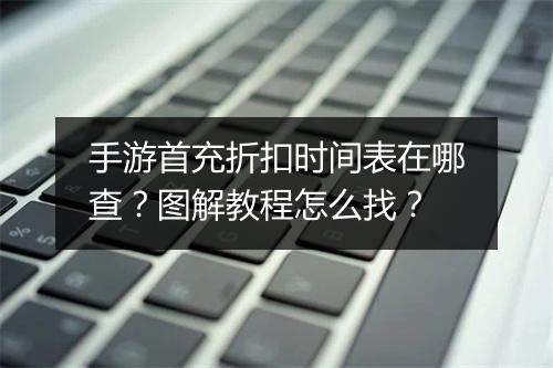 手游首充折扣时间表在哪查？图解教程怎么找？