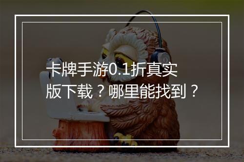 卡牌手游0.1折真实版下载？哪里能找到？