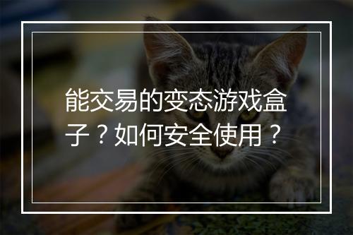 能交易的变态游戏盒子？如何安全使用？