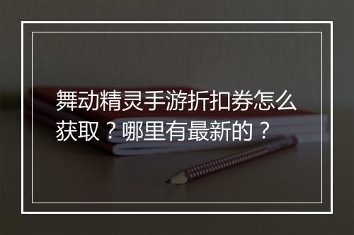 舞动精灵手游折扣券怎么获取？哪里有最新的？