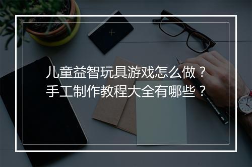 儿童益智玩具游戏怎么做？手工制作教程大全有哪些？