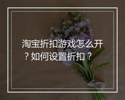 淘宝折扣游戏怎么开?如何设置折扣?