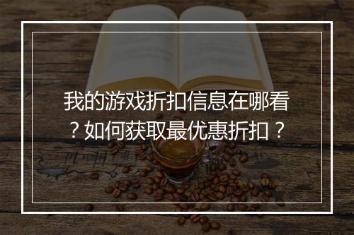 我的游戏折扣信息在哪看?如何获取最优惠折扣?