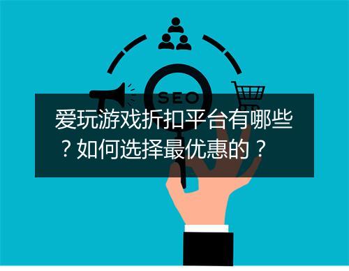 爱玩游戏折扣平台有哪些?如何选择最优惠的?