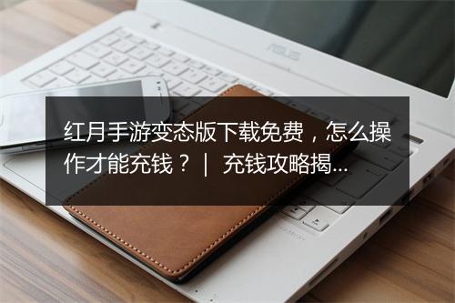 红月手游变态版下载免费,怎么操作才能充钱?| 充钱攻略揭秘