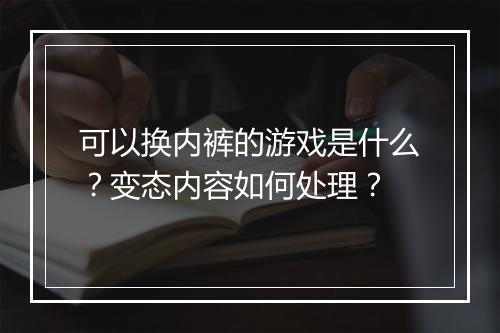 可以换内裤的游戏是什么？变态内容如何处理？