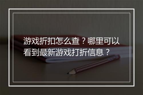 游戏折扣怎么查?哪里可以看到最新游戏打折信息?