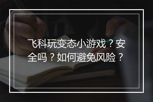飞科玩变态小游戏?安全吗?如何避免风险?
