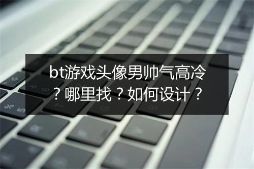 bt游戏头像男帅气高冷?哪里找?如何设计?