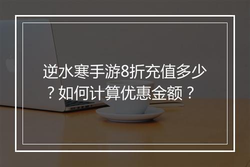 逆水寒手游8折充值多少?如何计算优惠金额?