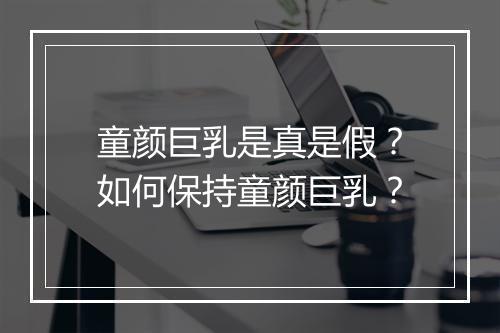 童颜巨乳是真是假？如何保持童颜巨乳？