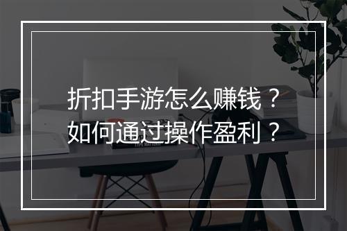 折扣手游怎么赚钱?如何通过操作盈利?