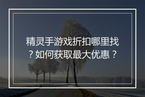 精灵手游戏折扣哪里找？如何获取最大优惠？