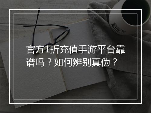 官方1折充值手游平台靠谱吗?如何辨别真伪?