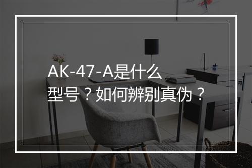 AK-47-A是什么型号?如何辨别真伪?