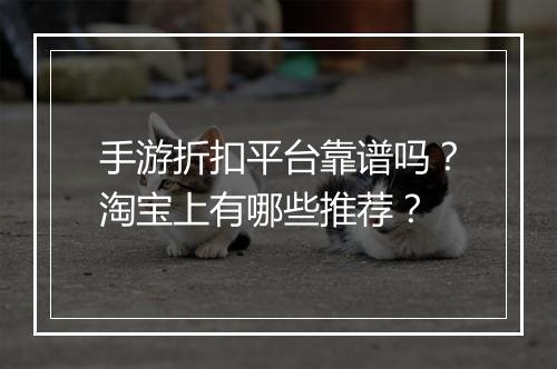 手游折扣平台靠谱吗？淘宝上有哪些推荐？