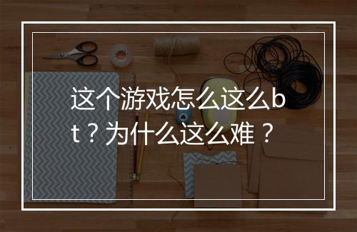 这个游戏怎么这么bt?为什么这么难?