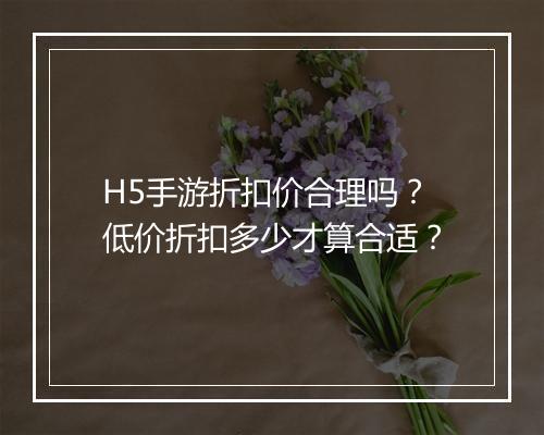 H5手游折扣价合理吗?低价折扣多少才算合适?
