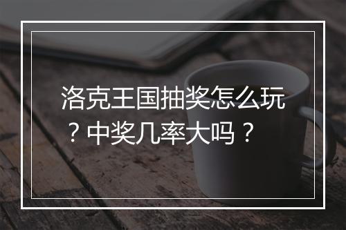 洛克王国抽奖怎么玩？中奖几率大吗？