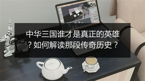 中华三国谁才是真正的英雄？如何解读那段传奇历史？