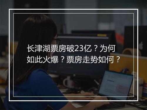 长津湖票房破23亿？为何如此火爆？票房走势如何？