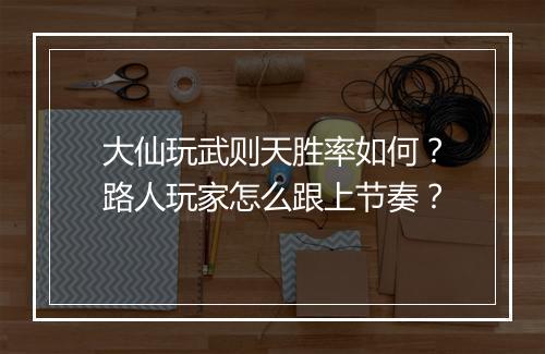 大仙玩武则天胜率如何？路人玩家怎么跟上节奏？