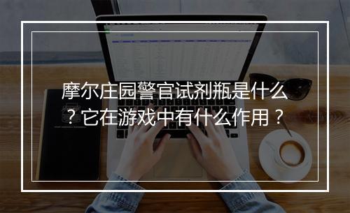 摩尔庄园警官试剂瓶是什么?它在游戏中有什么作用?
