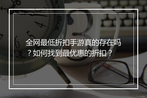 全网最低折扣手游真的存在吗？如何找到最优惠的折扣？