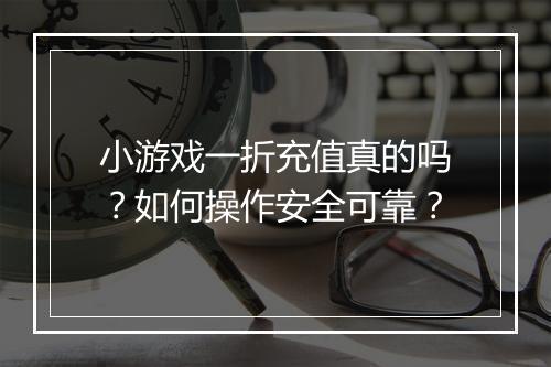 小游戏一折充值真的吗?如何操作安全可靠?