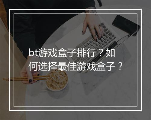 bt游戏盒子排行?如何选择最佳游戏盒子?