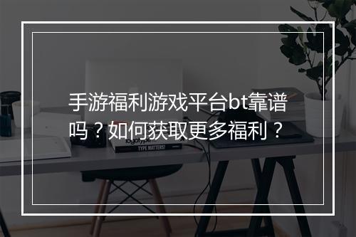 手游福利游戏平台bt靠谱吗？如何获取更多福利？