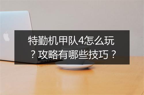 特勤机甲队4怎么玩？攻略有哪些技巧？