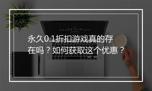 永久0.1折扣游戏真的存在吗？如何获取这个优惠？