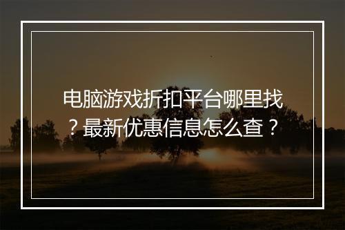 电脑游戏折扣平台哪里找?最新优惠信息怎么查?