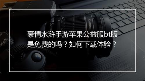 豪情水浒手游苹果公益服bt版是免费的吗？如何下载体验？