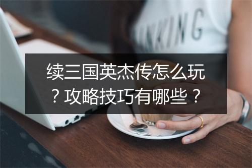 续三国英杰传怎么玩？攻略技巧有哪些？