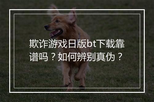 欺诈游戏日版bt下载靠谱吗?如何辨别真伪?