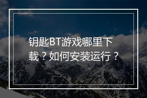 钥匙BT游戏哪里下载?如何安装运行?